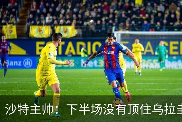 沙特主帅：下半场没有顶住乌拉圭的压力 上半场我们踢得很好