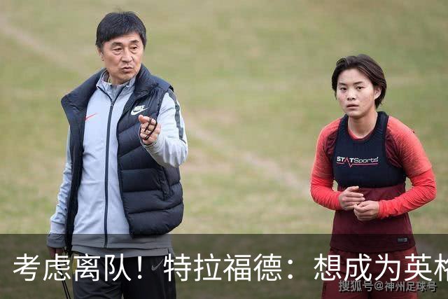 考虑离队！特拉福德：想成为英格兰头号门将，就必须是俱乐部主力