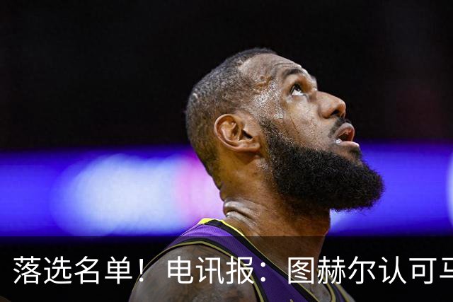 落选名单！电讯报：图赫尔认可马奎尔头球能力，但不满其不听指挥